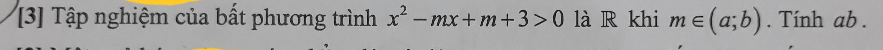 [3] Tập nghiệm của bất phương trình x^2-mx+m+3>0 là R khi m∈ (a;b). Tính ab.