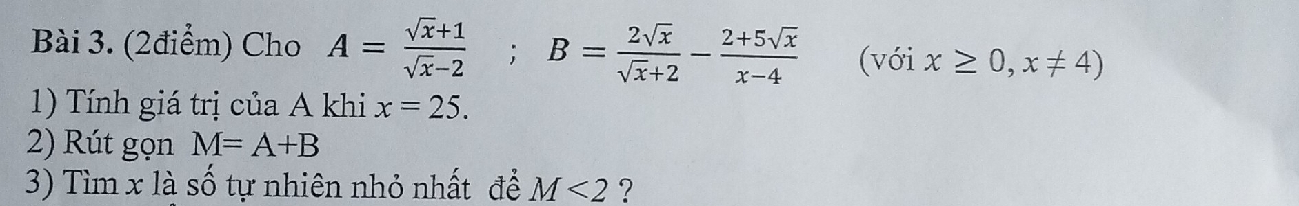 Cho A= (sqrt(x)+1)/sqrt(x)-2 ; B= 2sqrt(x)/sqrt(x)+2 - (2+5sqrt(x))/x-4  (với x≥ 0,x!= 4)
1) Tính giá trị của A khi x=25. 
2) Rút gọn M=A+B
3) Tìm x là số tự nhiên nhỏ nhất để M<2</tex> ?