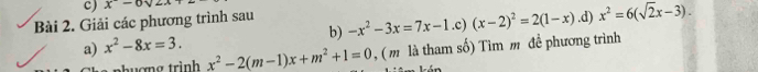 x^-- 
Bài 2. Giải các phương trình sau -x^2-3x=7x-1.c)(x-2)^2=2(1-x).d) x^2=6(sqrt(2)x-3). 
a) x^2-8x=3. 
b) 
phuợng trình x^2-2(m-1)x+m^2+1=0 , ( m là tham số) Tìm m đề phương trình