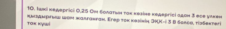 Ιшкі кедергісі 0,25 Ом болатьн ток кезіне кедергісі одан 3 есе улкен 
кыздыррыш шам жалганган. Егер ток кθзінін ЭКK-i 3 В болса, тізбектегі 
τοκ κγшi