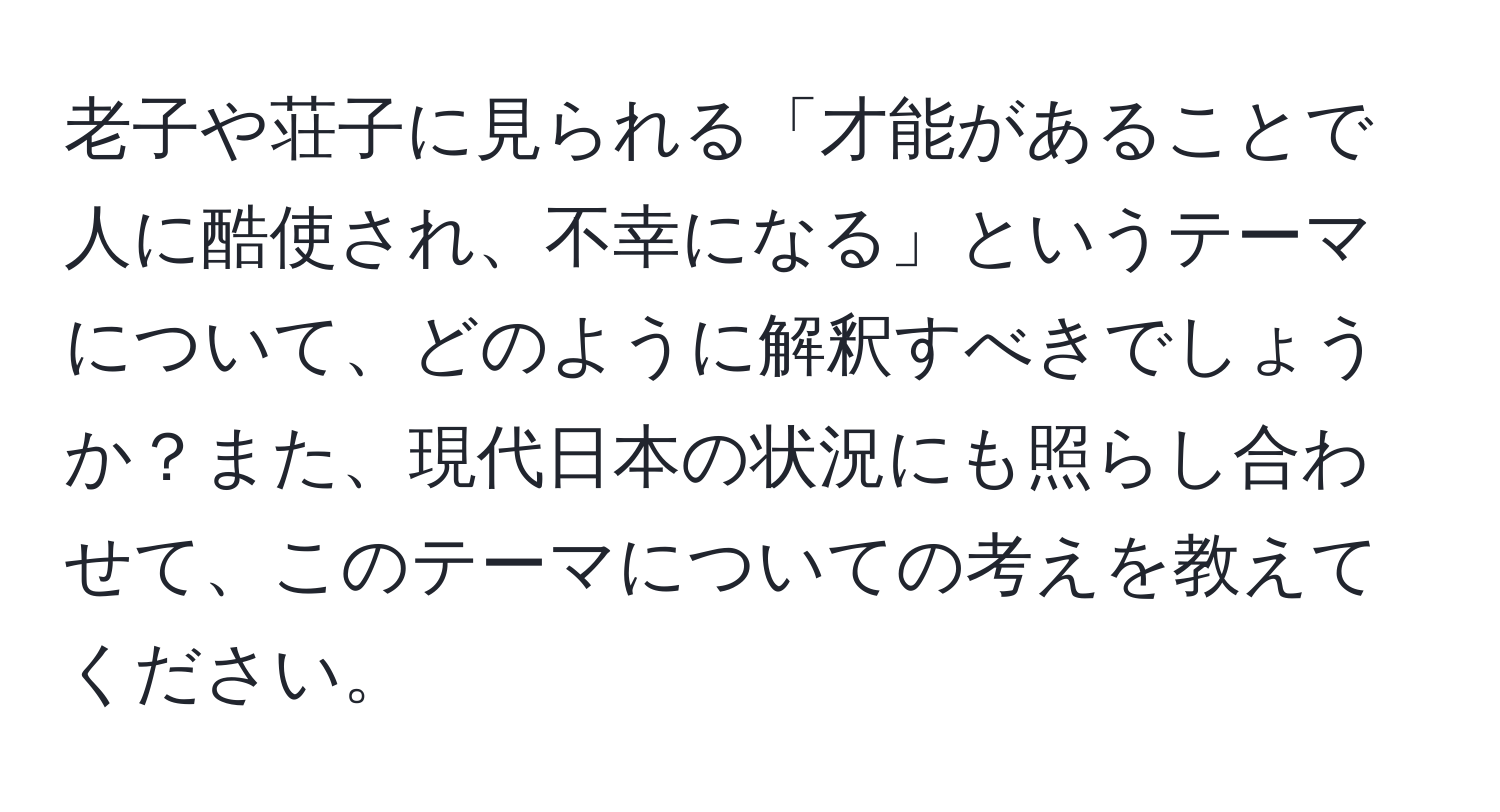 老子や荘子に見られる「才能があることで人に酷使され、不幸になる」というテーマについて、どのように解釈すべきでしょうか？また、現代日本の状況にも照らし合わせて、このテーマについての考えを教えてください。