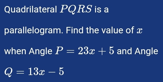 Quadrilateral PQRS is a 
parallelogram. Find the value of x
when Angle P=23x+5 and Angle
Q=13x-5