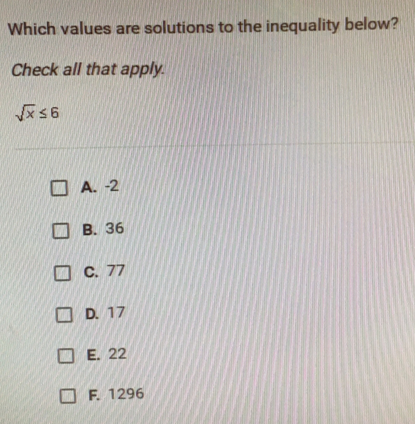 Which values are solutions to the inequality below?
Check all that apply.
sqrt(x)≤ 6
A. -2
B. 36
C. 77
D. 17
E、 22
F. 1296