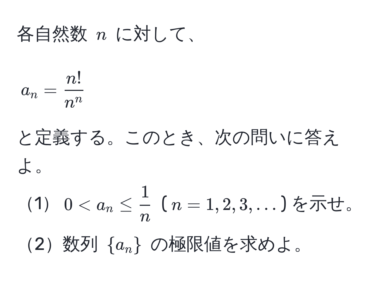 各自然数 $n$ に対して、
[
a_n = fracn!n^n
]
と定義する。このとき、次の問いに答えよ。
1$0 < a_n ≤  1/n $ ($n=1,2,3,...$) を示せ。
2数列 $a_n$ の極限値を求めよ。