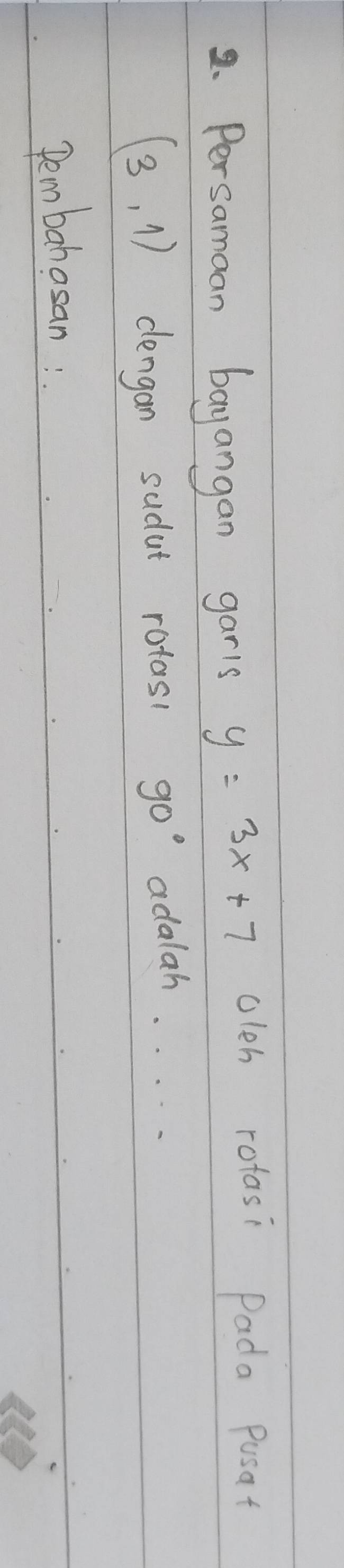 Persamoan bayangan garis y=3x+7 oleh rotasi Pada Pusat
(3,1) dlengan sudut rotos! 90° adalah. . . . . 
Pem bohosan: