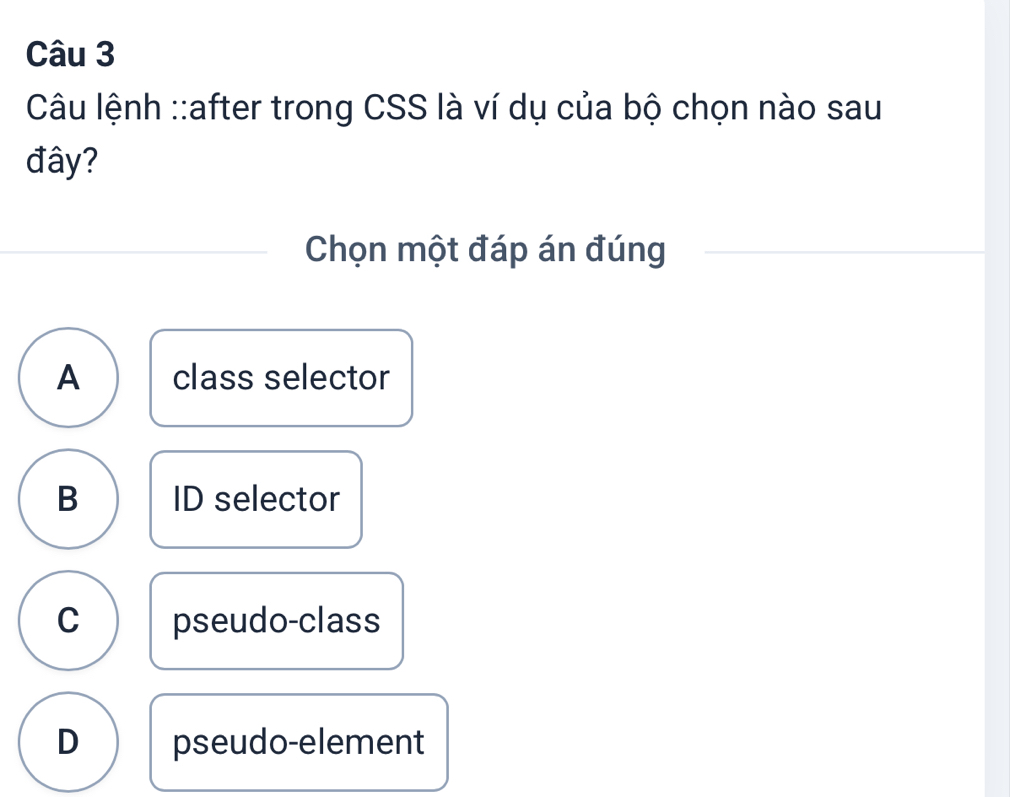 Câu lệnh ::after trong CSS là ví dụ của bộ chọn nào sau
đây?
Chọn một đáp án đúng
A class selector
B ID selector
C pseudo-class
D pseudo-element