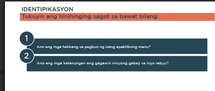 IDENTIPIKASYON 
Tukuyin ang hinihinging sagot sa bawat bilang. 
1 
Ano ang mga hakbang sa pagbuo ng isang epektibong menu? 
2 
Ano ang mga katanungan ang gagawin ninyong gabay sa inyo rebyu?