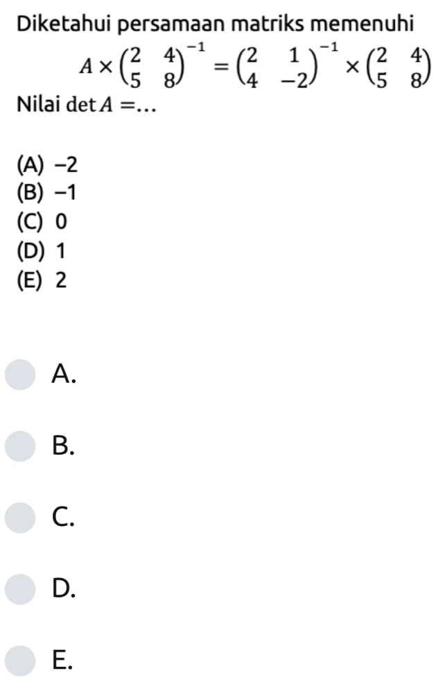 Diketahui persamaan matriks memenuhi
A* beginpmatrix 2&4 5&8end(pmatrix)^(-1)=beginpmatrix 2&1 4&-2end(pmatrix)^(-1)* beginpmatrix 2&4 5&8endpmatrix
Nilai det A=...
(A) -2
(B) -1
(C) 0
(D) 1
(E) 2
A.
B.
C.
D.
E.