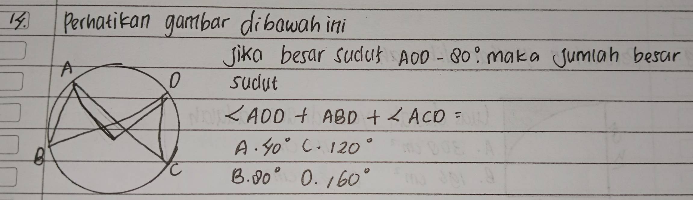 Perhatican gambar dibawah ini
Jika besar sudur AOD-80°. maka umiah besar
sudut
∠ AOD+∠ ABD+∠ ACD=
A· 40° C. 120°
B. 80° 0. 160°