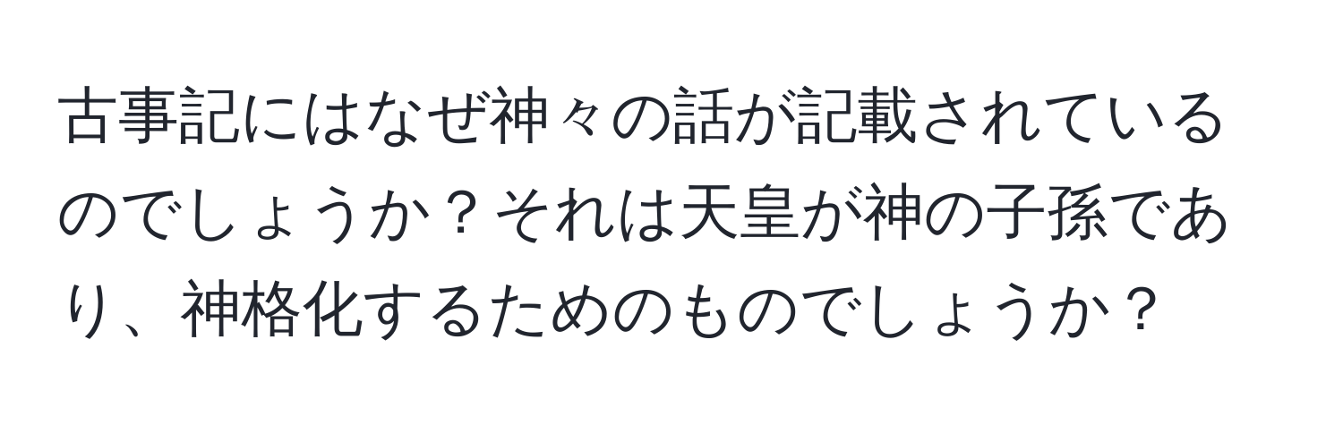 古事記にはなぜ神々の話が記載されているのでしょうか？それは天皇が神の子孫であり、神格化するためのものでしょうか？