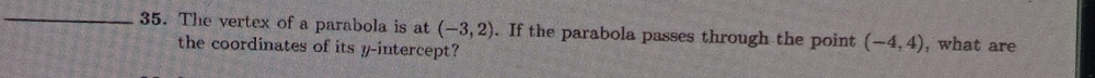 The vertex of a parabola is at (-3,2). If the parabola passes through the point (-4,4) , what are 
the coordinates of its y-intercept?