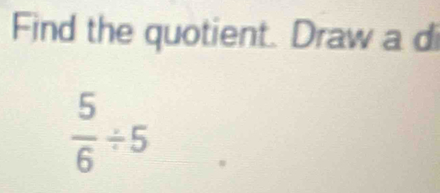 Find the quotient. Draw a di
 5/6 / 5