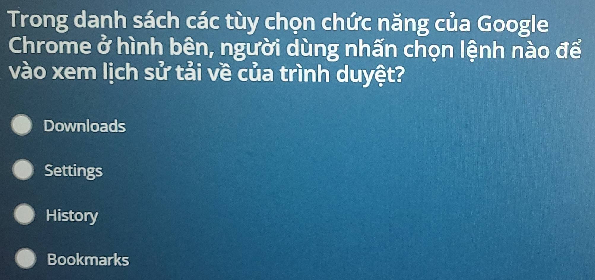 Trong danh sách các tùy chọn chức năng của Google
Chrome ở hình bên, người dùng nhấn chọn lệnh nào để
vào xem lịch sử tải về của trình duyệt?
Downloads
Settings
History
Bookmarks