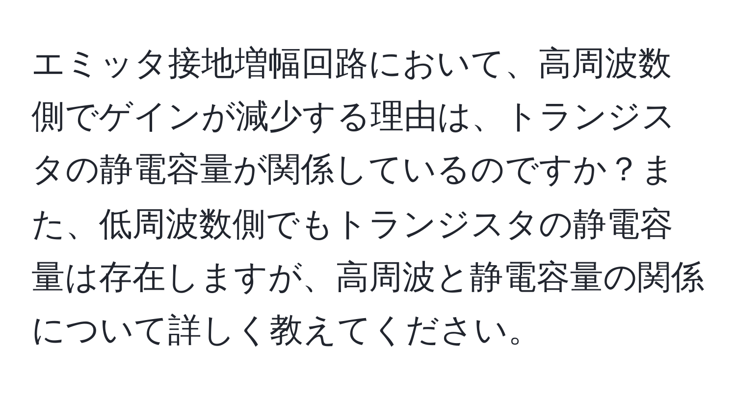 エミッタ接地増幅回路において、高周波数側でゲインが減少する理由は、トランジスタの静電容量が関係しているのですか？また、低周波数側でもトランジスタの静電容量は存在しますが、高周波と静電容量の関係について詳しく教えてください。