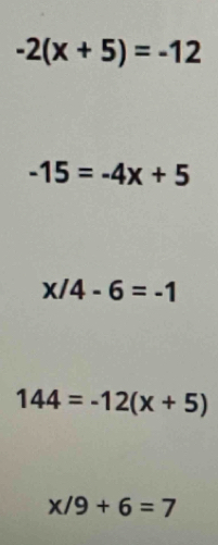 -2(x+5)=-12
-15=-4x+5
x/4-6=-1
144=-12(x+5)
x/9+6=7