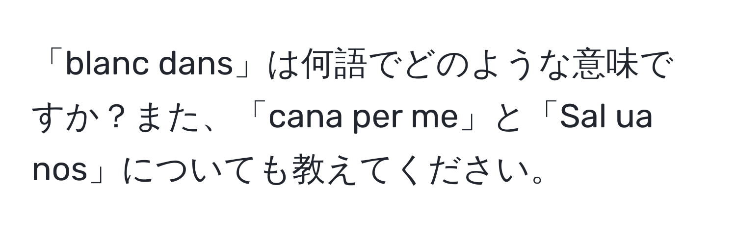 「blanc dans」は何語でどのような意味ですか？また、「cana per me」と「Sal ua nos」についても教えてください。