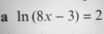 a ln (8x-3)=2