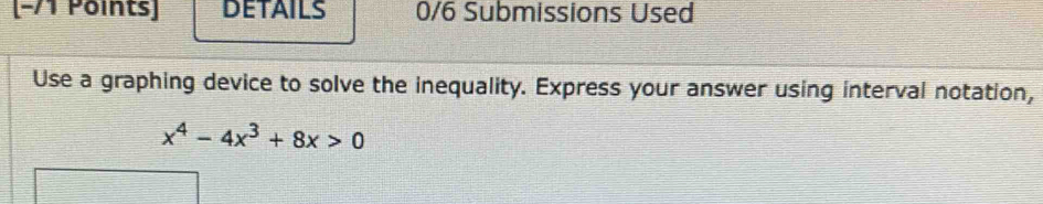 [−/1 Points] DETAILS 0/6 Submissions Used 
Use a graphing device to solve the inequality. Express your answer using interval notation,
x^4-4x^3+8x>0