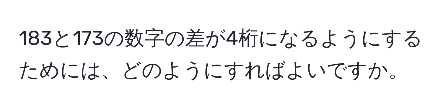 183と173の数字の差が4桁になるようにするためには、どのようにすればよいですか。