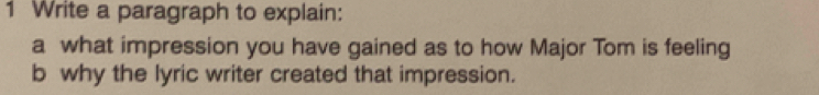 Write a paragraph to explain: 
a what impression you have gained as to how Major Tom is feeling 
b why the lyric writer created that impression.