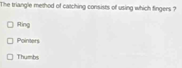 The triangle method of catching consists of using which fingers ?
Ring
Pointers
Thumbs