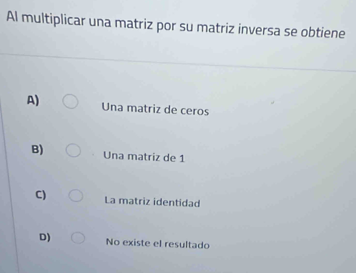 Al multiplicar una matriz por su matriz inversa se obtiene
A)
Una matriz de ceros
B)
Una matriz de 1
C)
La matriz identidad
D)
No existe el resultado