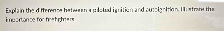 Explain the difference between a piloted ignition and autoignition. Illustrate the 
importance for frefighters.