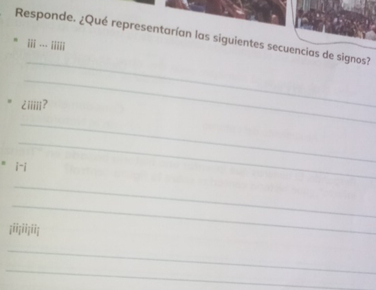 Responde. ¿Qué representarían las siguientes secuencias de signos? 
iii iiiii 
_ 
_ 
2iiiii? 
_ 
_ 
" i-i 
_ 
_ 
iiiiiiii 
_ 
_