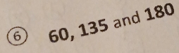 ⑥ 60, 135 and 180