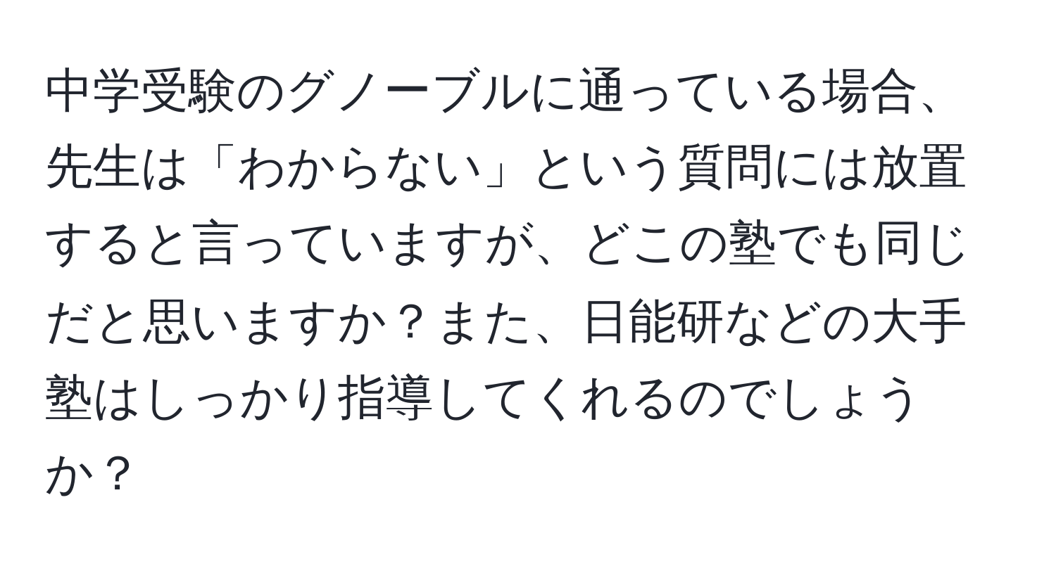 中学受験のグノーブルに通っている場合、先生は「わからない」という質問には放置すると言っていますが、どこの塾でも同じだと思いますか？また、日能研などの大手塾はしっかり指導してくれるのでしょうか？