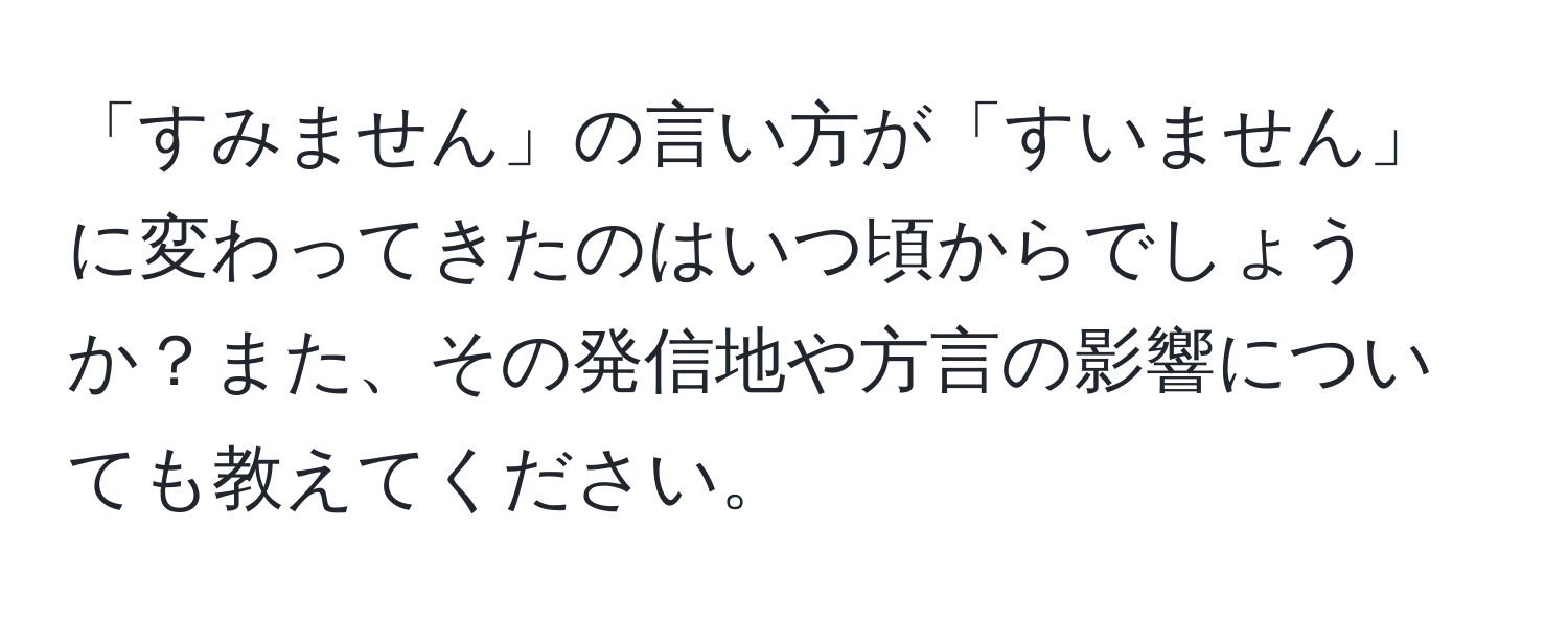 「すみません」の言い方が「すいません」に変わってきたのはいつ頃からでしょうか？また、その発信地や方言の影響についても教えてください。