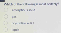 Which of the following is most orderly?
amorphous solid
gas
crystalline solid
liquid