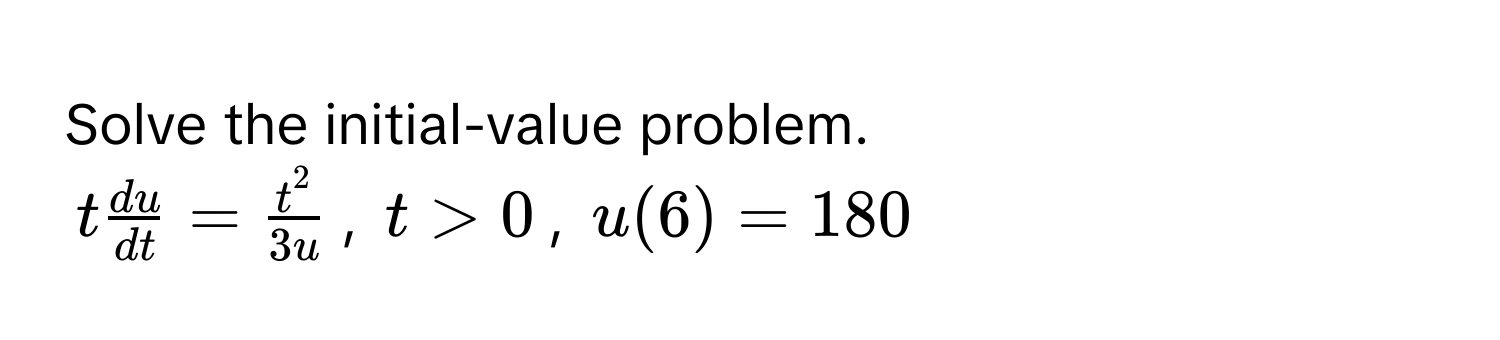 Solve the initial-value problem. 
$t  du/dt  = fract^23u$, $t > 0$, $u(6) = 180$