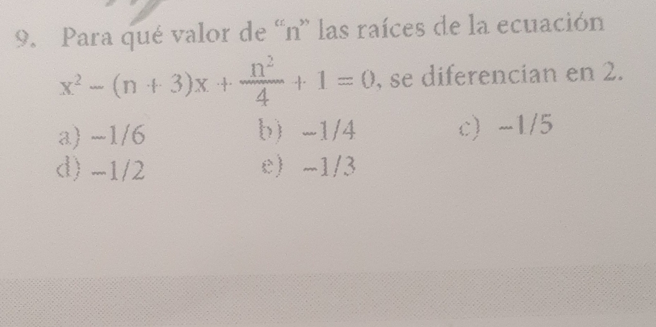 Para qué valor de “n' las raíces de la ecuación
x^2-(n+3)x+ n^2/4 +1=0 , se diferencian en 2.
a) ~1/6 b -1/4 c) ~1/5
d) -1/2 e -1/3