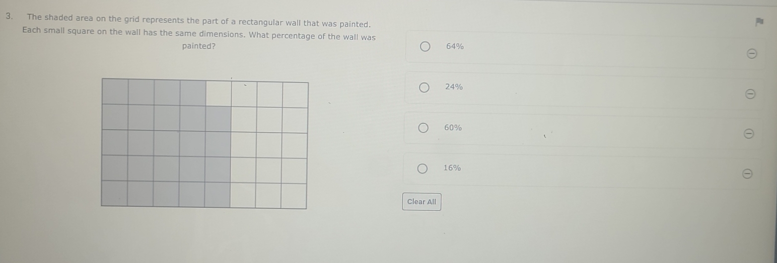 The shaded area on the grid represents the part of a rectangular wall that was painted.
Each small square on the wall has the same dimensions. What percentage of the wall was
painted? 64%
24%
60%
16%
Clear All