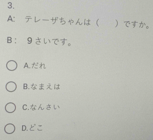 A： テレーザちゃんは ですか。
B： 9さいです。
A.だれ
B.なまえは
C.なんさい
D.どこ