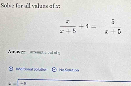 Solve for all values of x :
 x/x+5 +4=- 5/x+5 
Answer Attempt 2 out of 3
+ Additional Solution No Solution
x=|- 5