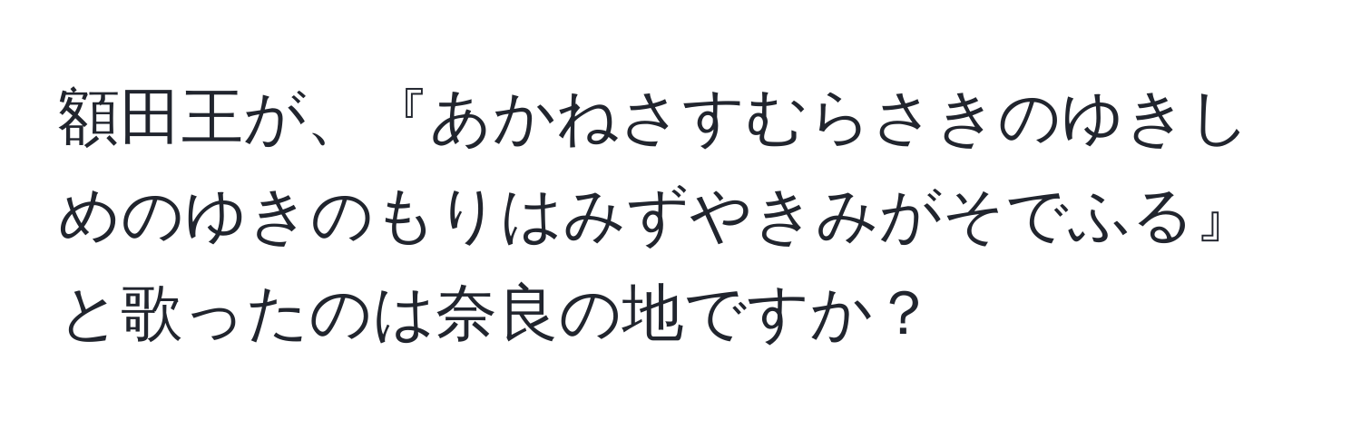 額田王が、『あかねさすむらさきのゆきしめのゆきのもりはみずやきみがそでふる』と歌ったのは奈良の地ですか？