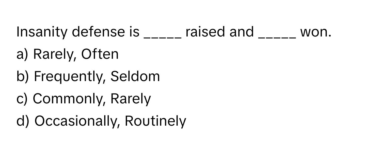 Insanity defense is _____ raised and _____ won.

a) Rarely, Often 
b) Frequently, Seldom 
c) Commonly, Rarely 
d) Occasionally, Routinely