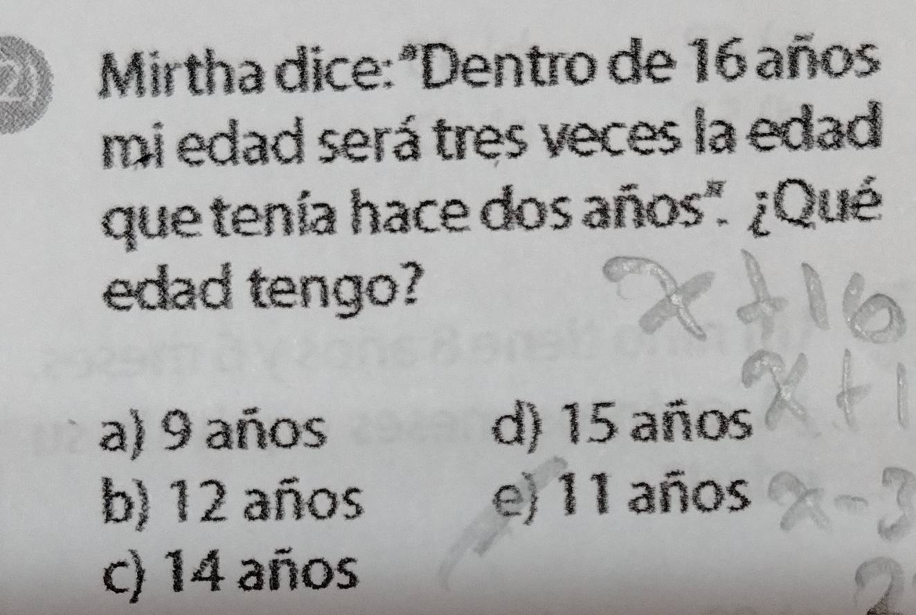 Mirtha dice:*Dentro de 16 años
mi edad será tres veces la edad
que tenía hace dos años" ¿Qué
edad tengo?
a) 9 años d) 15 años
b) 12 años e) 11 años
c) 14 años