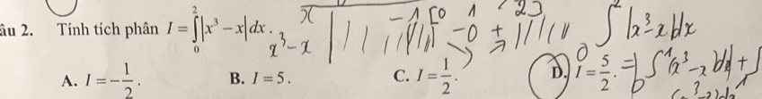 âu 2. Tính tích phân I=∈tlimits _0^(2|x^3)-x|dx.
A. I=- 1/2 . B. I=5. C. I= 1/2 . D. I= 5/2 .