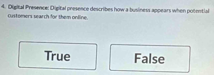 Digital Presence: Digital presence describes how a business appears when potential
customers search for them online.
True False