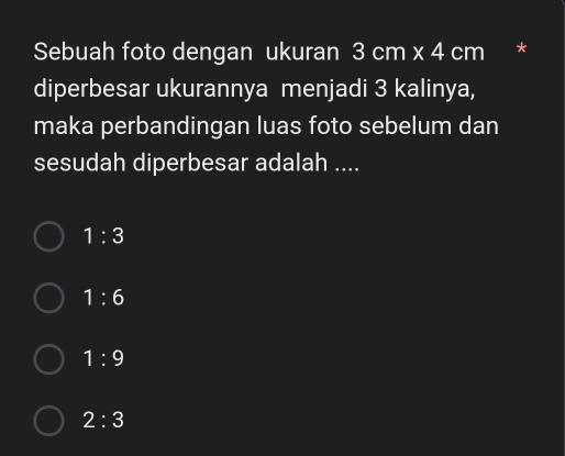 Sebuah foto dengan ukuran 3cm* 4cm *
diperbesar ukurannya menjadi 3 kalinya,
maka perbandingan luas foto sebelum dan
sesudah diperbesar adalah ....
1:3
1:6
1:9
2:3