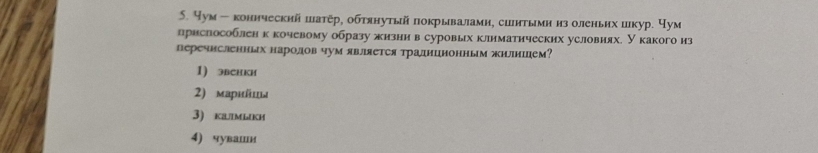 Yум - коннческий шатёр, обтянутый покрывалами, сишитыми из оленьих шкур. Чум
приспособлен к кочевому образу жизни в суровых климатических условиях. У какого из
деречисленньх народов чум является традицнонным жилишем?
1) эвсHки
2) мαριйι。
3) κамыки
4) чуваши