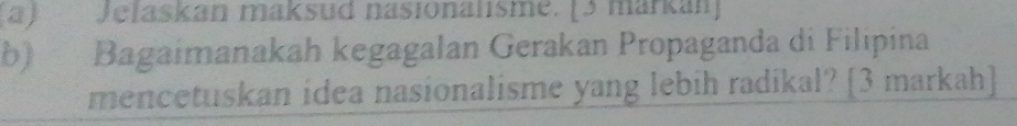 Jelaskan maksud nasionalisme. [3 markan] 
b) Bagaimanakah kegagalan Gerakan Propaganda di Filipina 
mencetuskan idea nasionalisme yang lebih radikal? [3 markah]