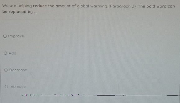 We are helping reduce the amount of global warming (Paragraph 2). The bold word can
be replaced by ...
Improve
Add
Decrease
Increase