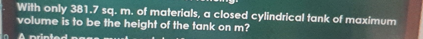 With only 381.7 sq. m. of materials, a closed cylindrical tank of maximum 
volume is to be the height of the tank on m? 
mri