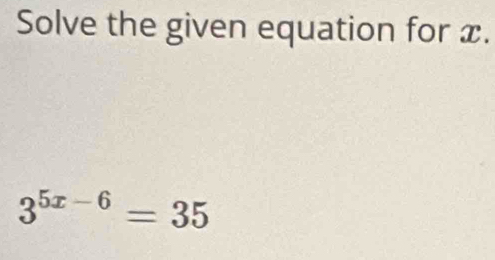 Solve the given equation for x.
3^(5x-6)=35