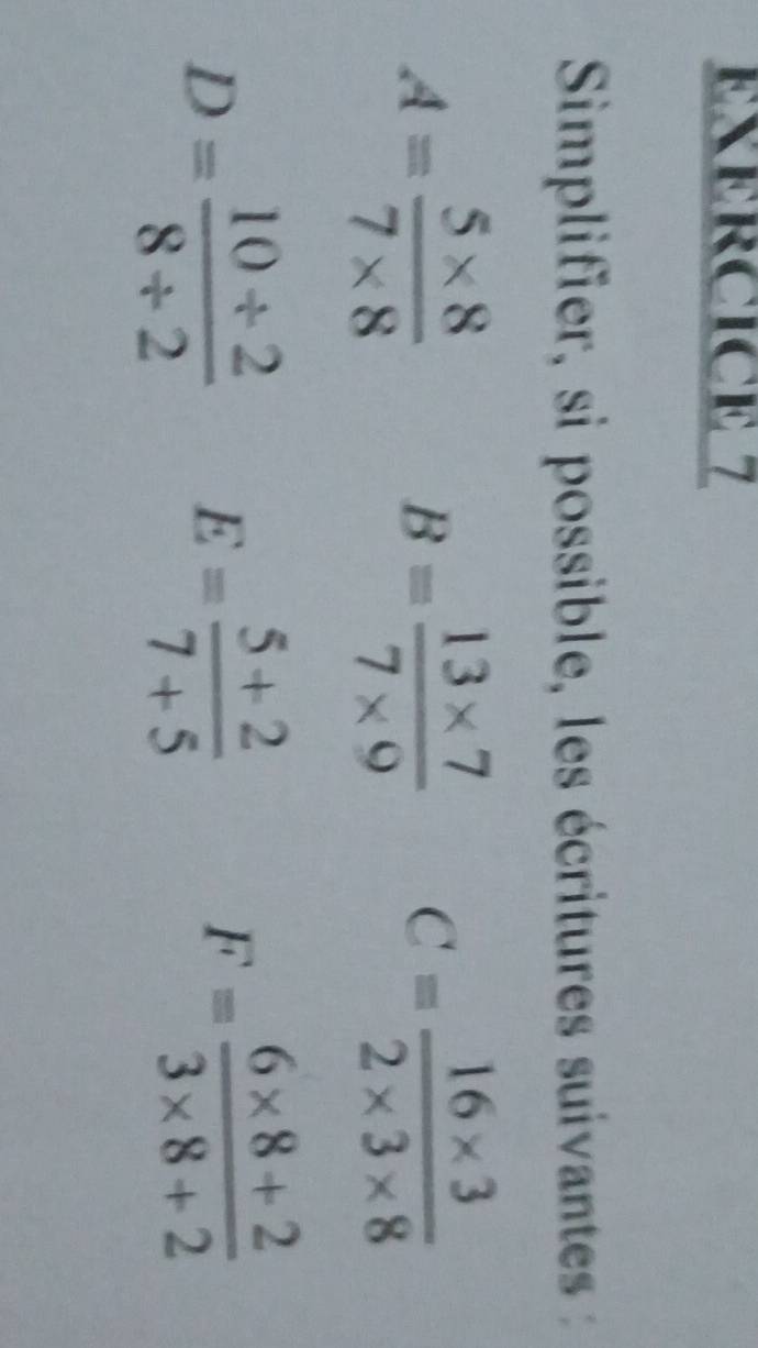 Simplifier, si possible, les écritures suivantes :
A= (5* 8)/7* 8 
B= (13* 7)/7* 9  C= (16* 3)/2* 3* 8 
D= (10/ 2)/8/ 2  E= (5+2)/7+5 
F= (6* 8+2)/3* 8+2 