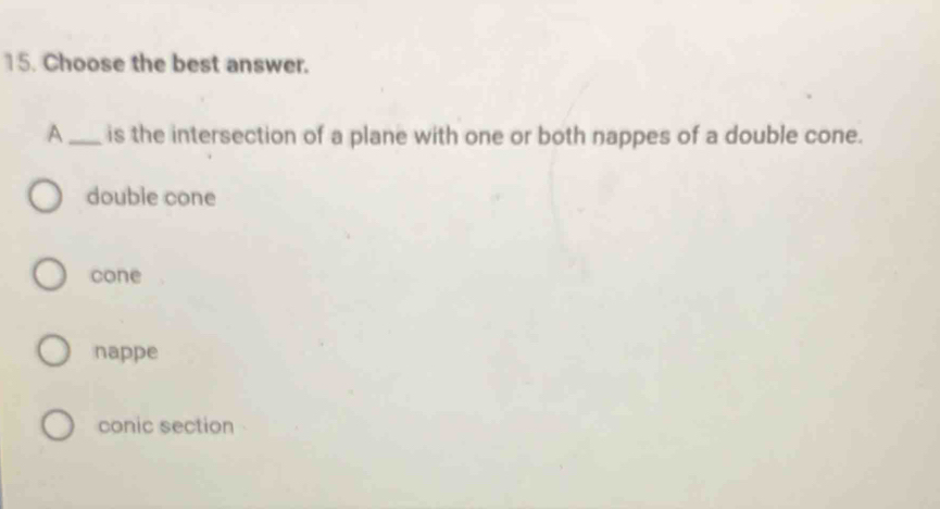 Choose the best answer.
A_ is the intersection of a plane with one or both nappes of a double cone.
double cone
cone
nappe
conic section